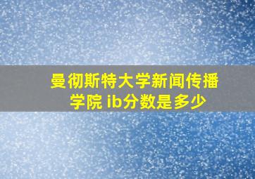 曼彻斯特大学新闻传播学院 ib分数是多少